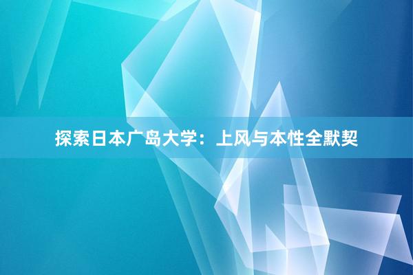 探索日本广岛大学：上风与本性全默契