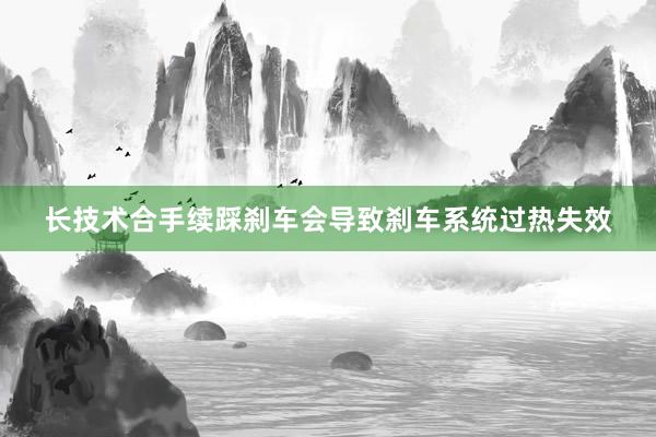 长技术合手续踩刹车会导致刹车系统过热失效