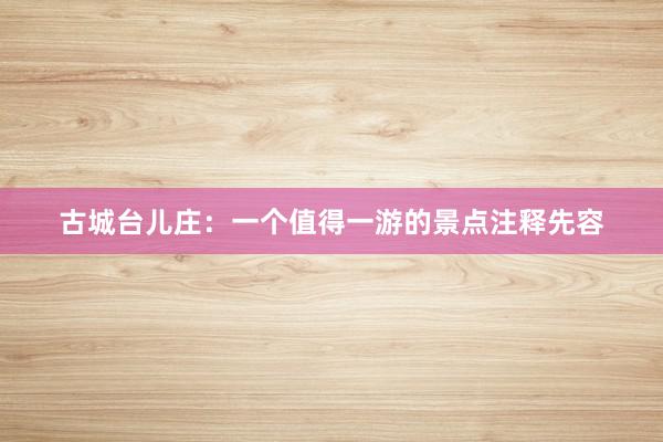 古城台儿庄：一个值得一游的景点注释先容