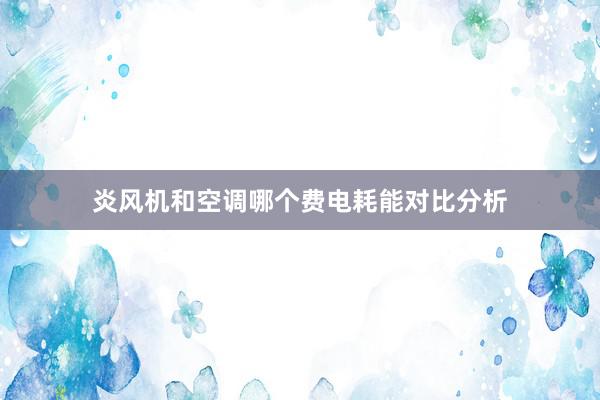 炎风机和空调哪个费电耗能对比分析