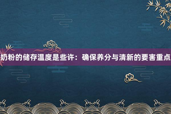奶粉的储存温度是些许：确保养分与清新的要害重点
