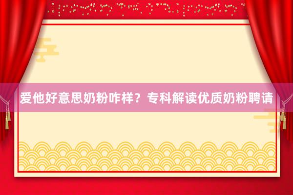 爱他好意思奶粉咋样？专科解读优质奶粉聘请
