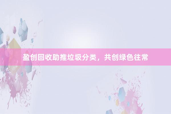 盈创回收助推垃圾分类，共创绿色往常