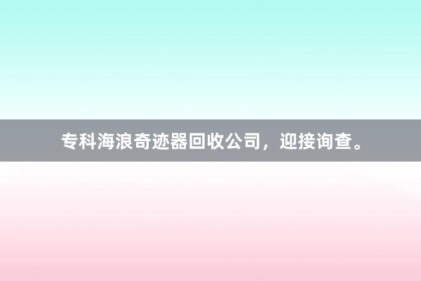 专科海浪奇迹器回收公司，迎接询查。