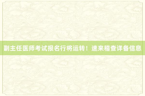 副主任医师考试报名行将运转！速来稽查详备信息