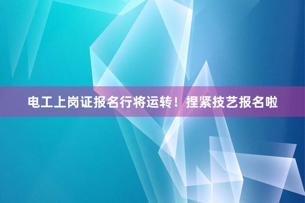 电工上岗证报名行将运转！捏紧技艺报名啦