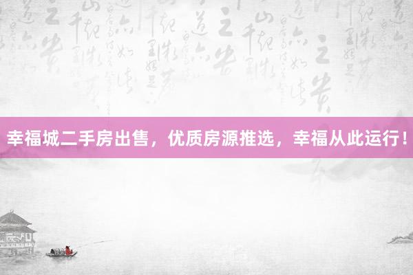 幸福城二手房出售，优质房源推选，幸福从此运行！