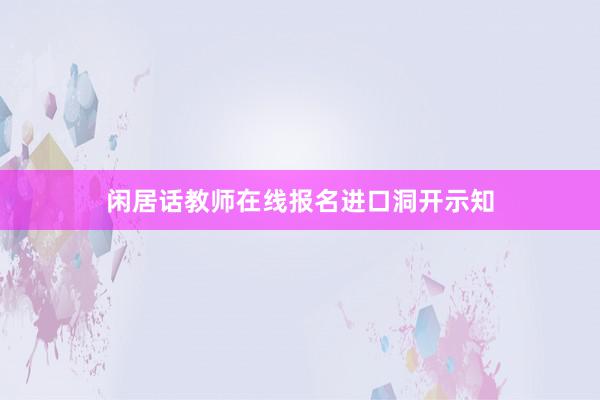 闲居话教师在线报名进口洞开示知
