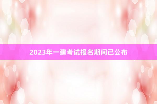 2023年一建考试报名期间已公布